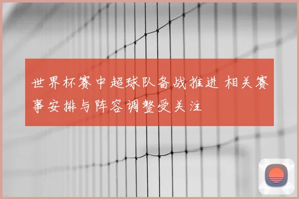 世界杯赛中超球队备战推进 相关赛事安排与阵容调整受关注