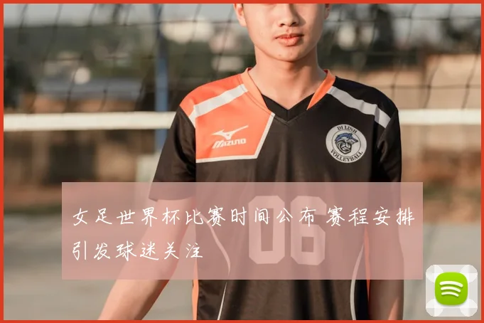 女足世界杯比赛时间公布 赛程安排引发球迷关注