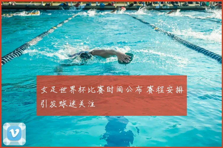 女足世界杯比赛时间公布 赛程安排引发球迷关注