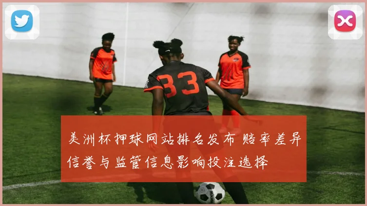 美洲杯押球网站排名发布 赔率差异信誉与监管信息影响投注选择