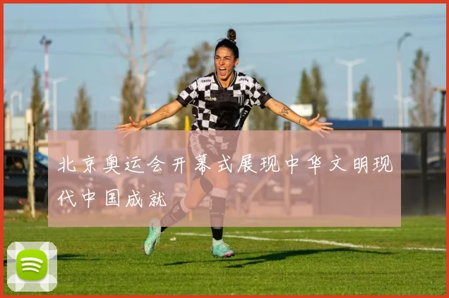 北京奥运会开幕式展现中华文明现代中国成就