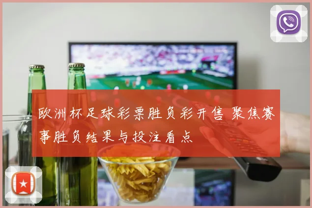 欧洲杯足球彩票胜负彩开售 聚焦赛事胜负结果与投注看点