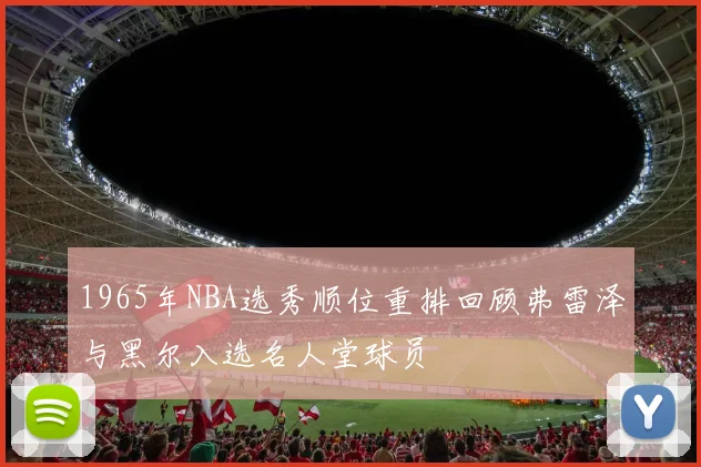 1965年NBA选秀顺位重排回顾弗雷泽与黑尔入选名人堂球员
