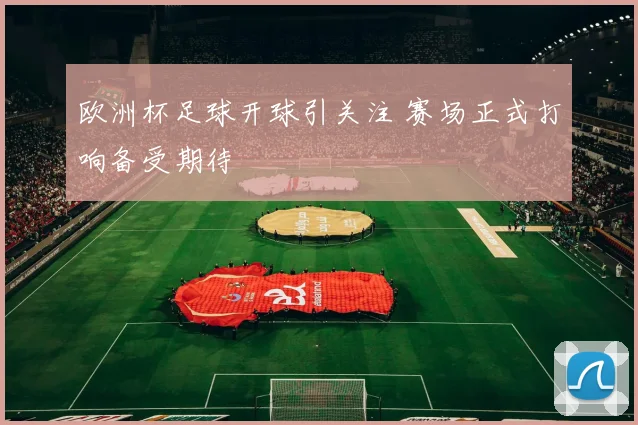 欧洲杯足球开球引关注 赛场正式打响备受期待