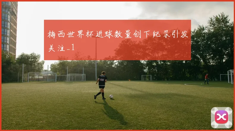 梅西世界杯进球数量创下纪录引发关注_1