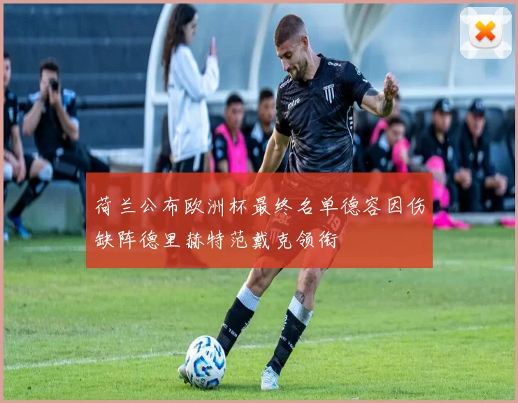 荷兰公布欧洲杯最终名单德容因伤缺阵德里赫特范戴克领衔