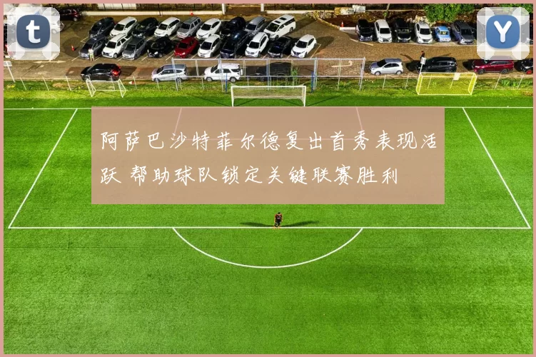 阿萨巴沙特菲尔德复出首秀表现活跃 帮助球队锁定关键联赛胜利