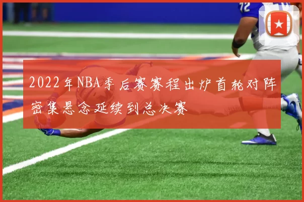 2022年NBA季后赛赛程出炉首轮对阵密集悬念延续到总决赛
