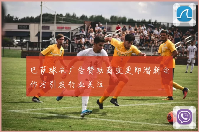 巴萨球衣广告赞助商变更即潜新合作方引发行业关注