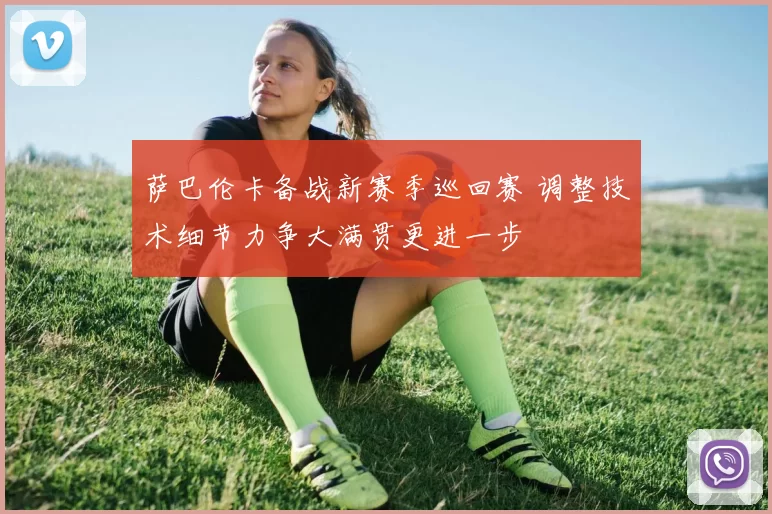 萨巴伦卡备战新赛季巡回赛 调整技术细节力争大满贯更进一步