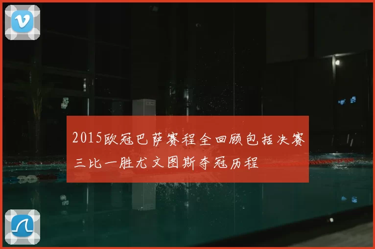 2015欧冠巴萨赛程全回顾包括决赛三比一胜尤文图斯夺冠历程