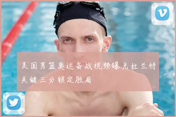 美国男篮奥运备战视频曝光杜兰特关键三分锁定胜局