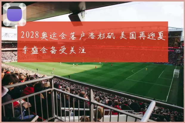 2028奥运会落户洛杉矶 美国再迎夏季盛会备受关注