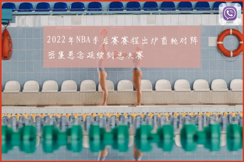 2022年NBA季后赛赛程出炉首轮对阵密集悬念延续到总决赛