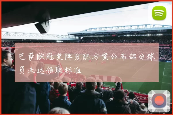 巴萨欧冠奖牌分配方案公布部分球员未达领取标准