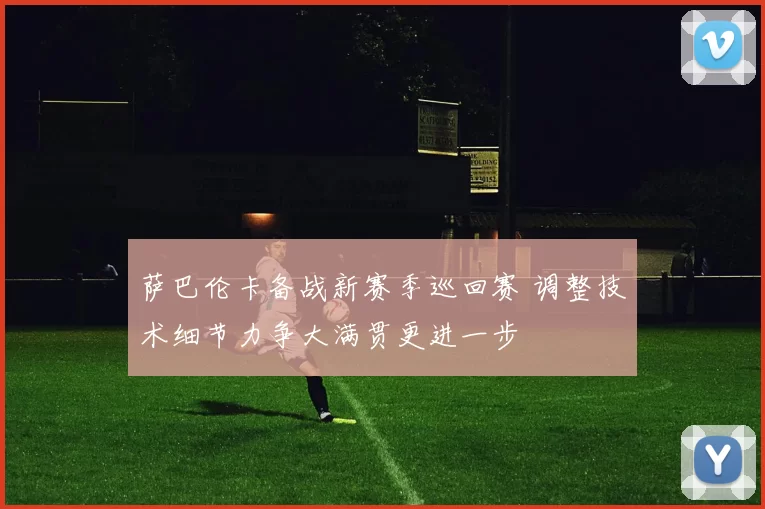 萨巴伦卡备战新赛季巡回赛 调整技术细节力争大满贯更进一步