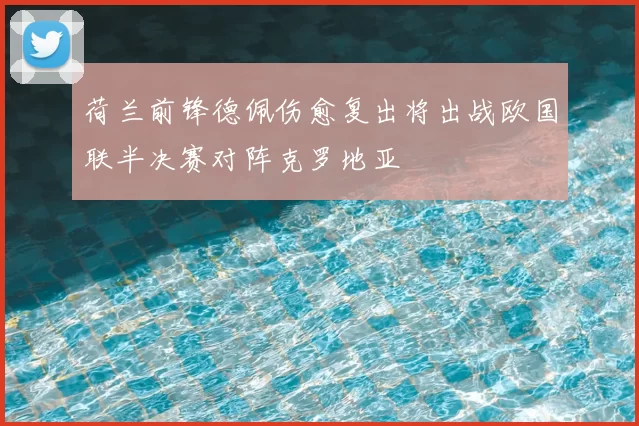 荷兰前锋德佩伤愈复出将出战欧国联半决赛对阵克罗地亚
