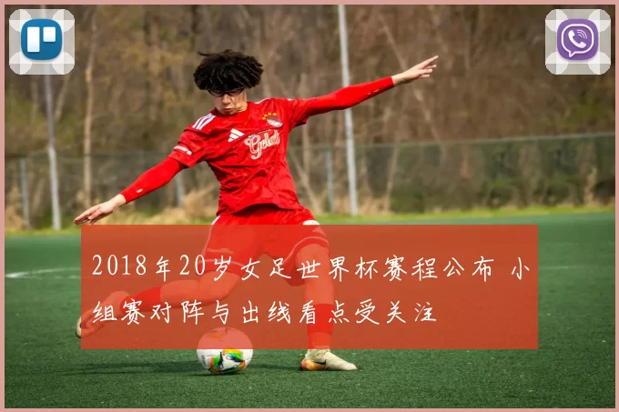 2018年20岁女足世界杯赛程公布 小组赛对阵与出线看点受关注