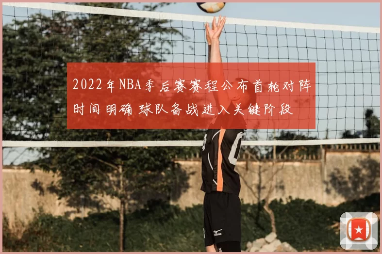 2022年NBA季后赛赛程公布首轮对阵时间明确 球队备战进入关键阶段