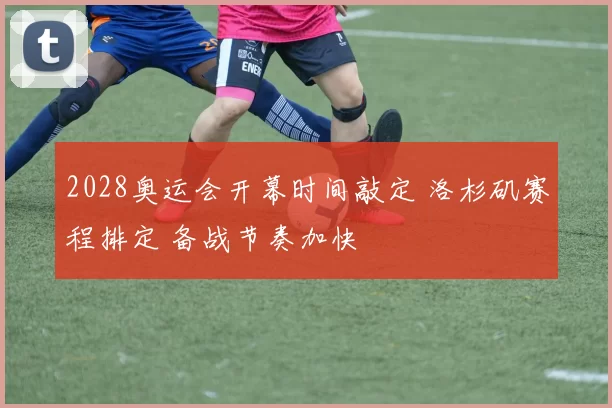 2028奥运会开幕时间敲定 洛杉矶赛程排定 备战节奏加快