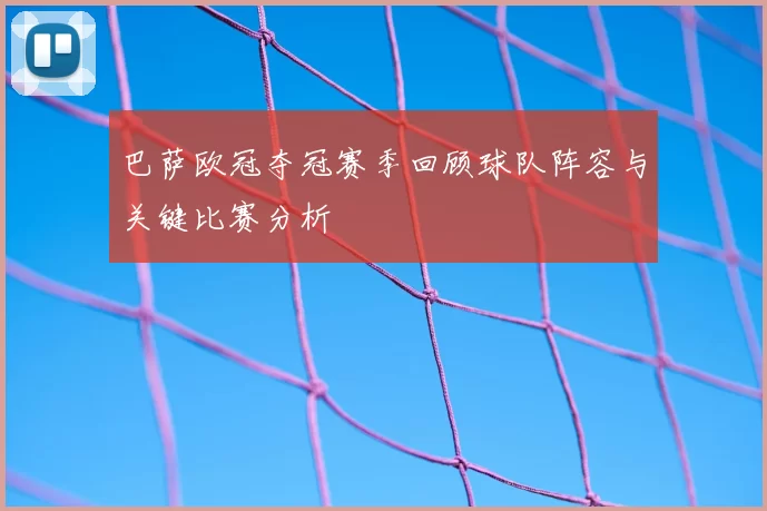 巴萨欧冠夺冠赛季回顾球队阵容与关键比赛分析