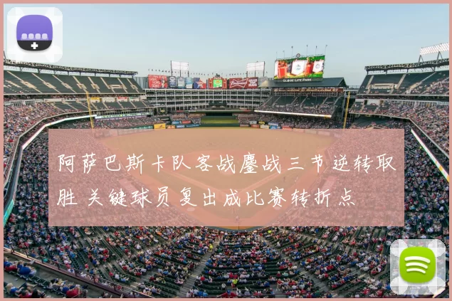 阿萨巴斯卡队客战鏖战三节逆转取胜 关键球员复出成比赛转折点