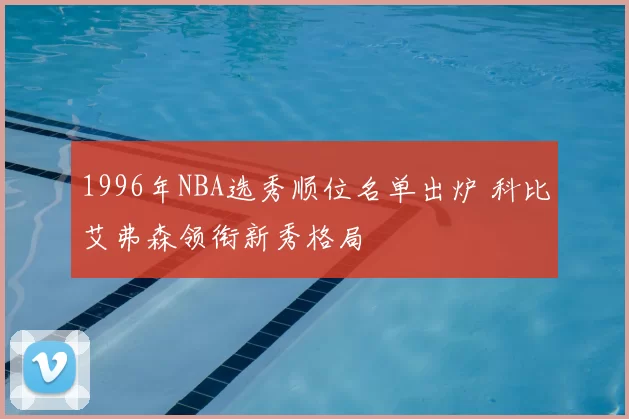 1996年NBA选秀顺位名单出炉 科比艾弗森领衔新秀格局