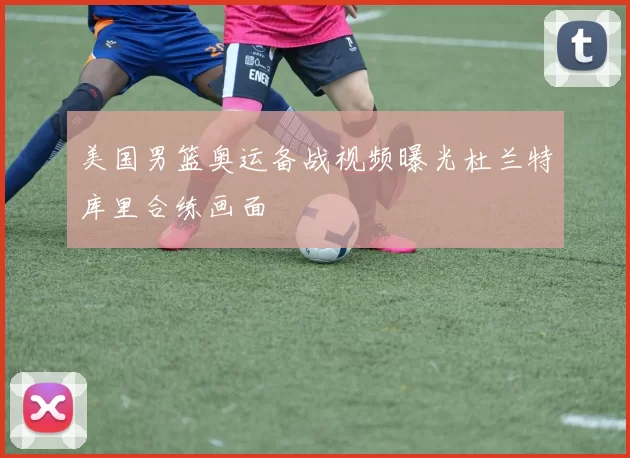 美国男篮奥运备战视频曝光杜兰特库里合练画面