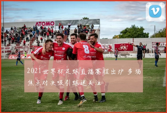 2021世界杯足球直播赛程出炉 多场焦点对决吸引球迷关注