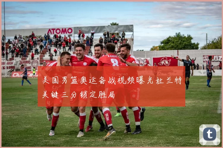 美国男篮奥运备战视频曝光杜兰特关键三分锁定胜局